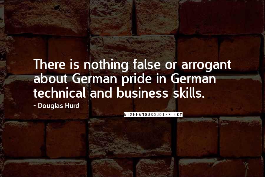 Douglas Hurd Quotes: There is nothing false or arrogant about German pride in German technical and business skills.