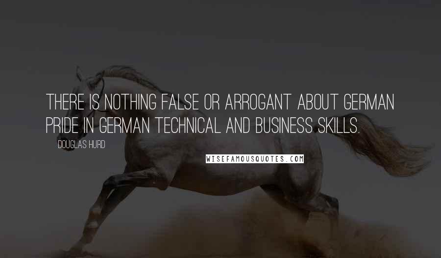 Douglas Hurd Quotes: There is nothing false or arrogant about German pride in German technical and business skills.