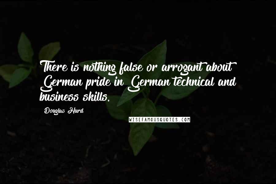 Douglas Hurd Quotes: There is nothing false or arrogant about German pride in German technical and business skills.