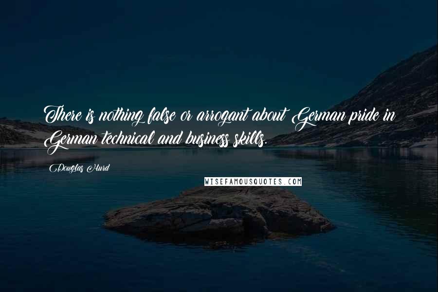 Douglas Hurd Quotes: There is nothing false or arrogant about German pride in German technical and business skills.