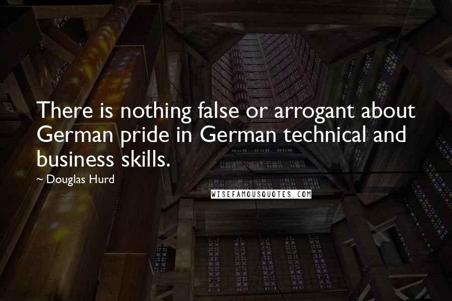 Douglas Hurd Quotes: There is nothing false or arrogant about German pride in German technical and business skills.