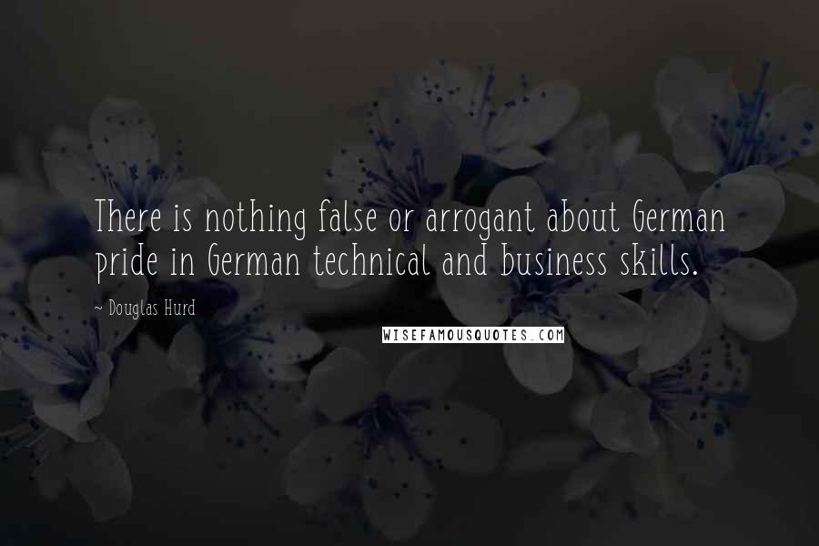 Douglas Hurd Quotes: There is nothing false or arrogant about German pride in German technical and business skills.