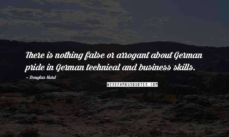 Douglas Hurd Quotes: There is nothing false or arrogant about German pride in German technical and business skills.