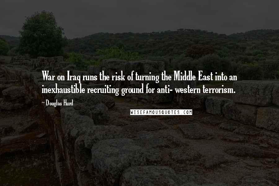 Douglas Hurd Quotes: War on Iraq runs the risk of turning the Middle East into an inexhaustible recruiting ground for anti- western terrorism.