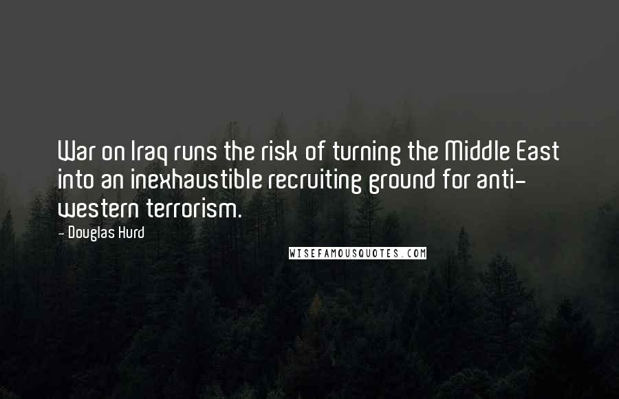 Douglas Hurd Quotes: War on Iraq runs the risk of turning the Middle East into an inexhaustible recruiting ground for anti- western terrorism.