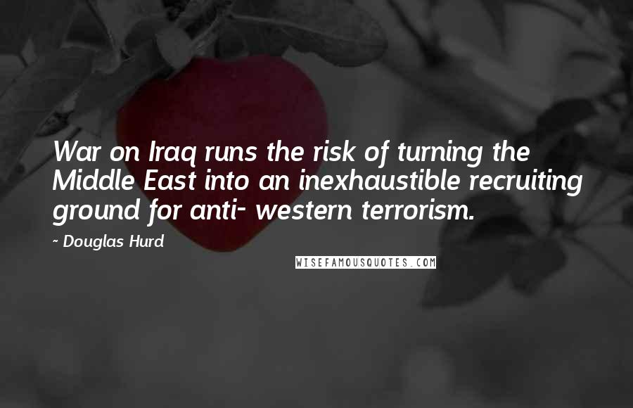 Douglas Hurd Quotes: War on Iraq runs the risk of turning the Middle East into an inexhaustible recruiting ground for anti- western terrorism.
