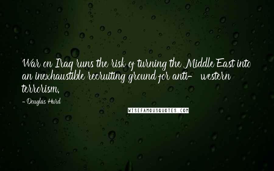 Douglas Hurd Quotes: War on Iraq runs the risk of turning the Middle East into an inexhaustible recruiting ground for anti- western terrorism.
