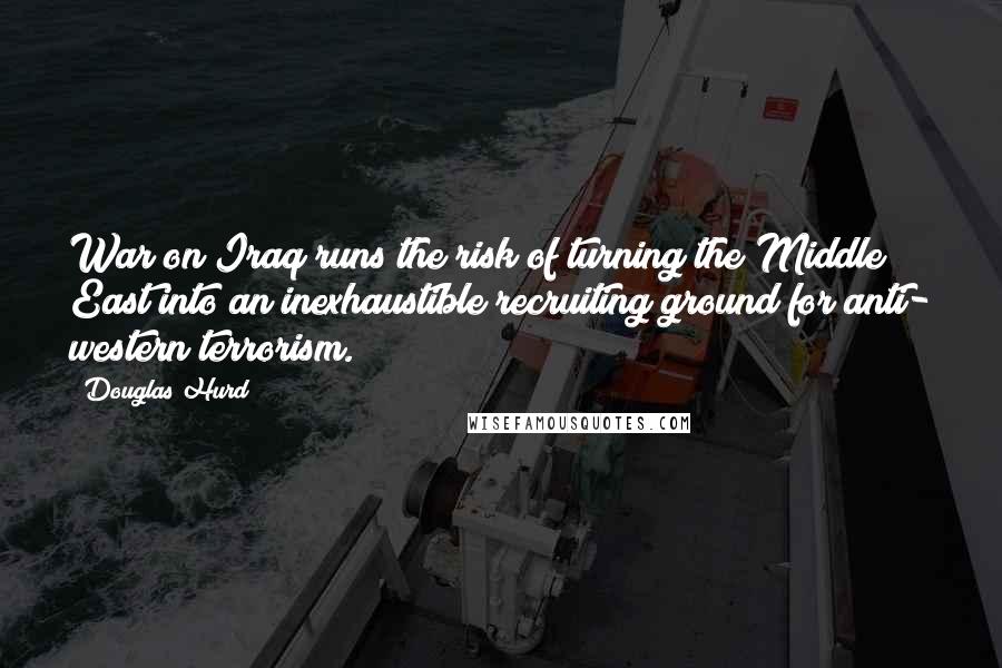 Douglas Hurd Quotes: War on Iraq runs the risk of turning the Middle East into an inexhaustible recruiting ground for anti- western terrorism.