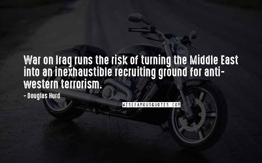 Douglas Hurd Quotes: War on Iraq runs the risk of turning the Middle East into an inexhaustible recruiting ground for anti- western terrorism.