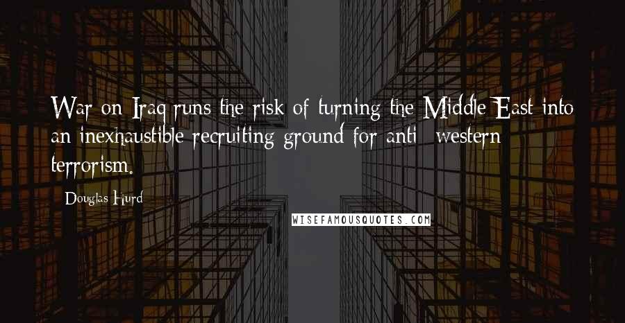 Douglas Hurd Quotes: War on Iraq runs the risk of turning the Middle East into an inexhaustible recruiting ground for anti- western terrorism.