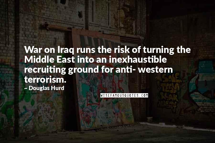 Douglas Hurd Quotes: War on Iraq runs the risk of turning the Middle East into an inexhaustible recruiting ground for anti- western terrorism.