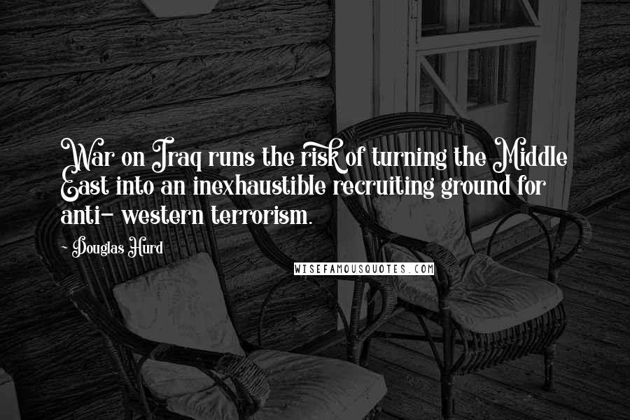 Douglas Hurd Quotes: War on Iraq runs the risk of turning the Middle East into an inexhaustible recruiting ground for anti- western terrorism.