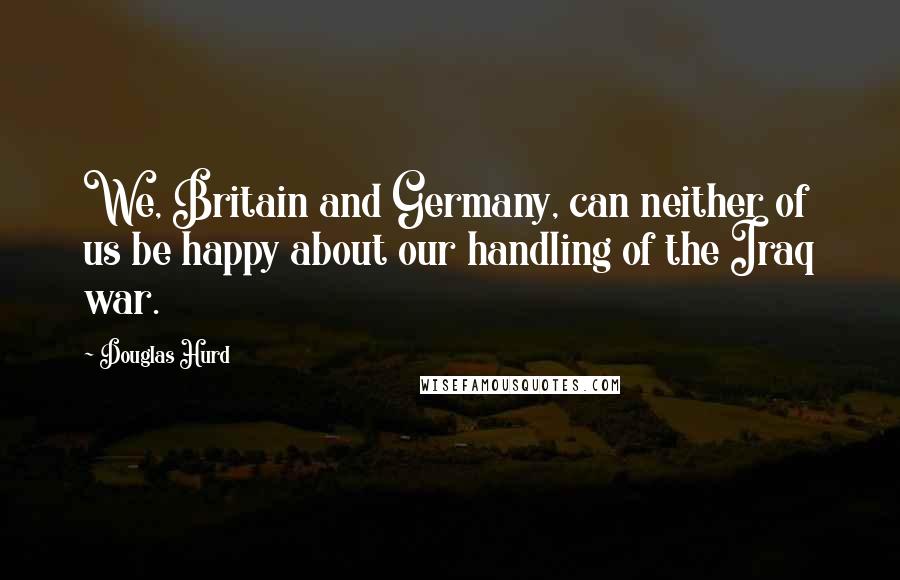 Douglas Hurd Quotes: We, Britain and Germany, can neither of us be happy about our handling of the Iraq war.