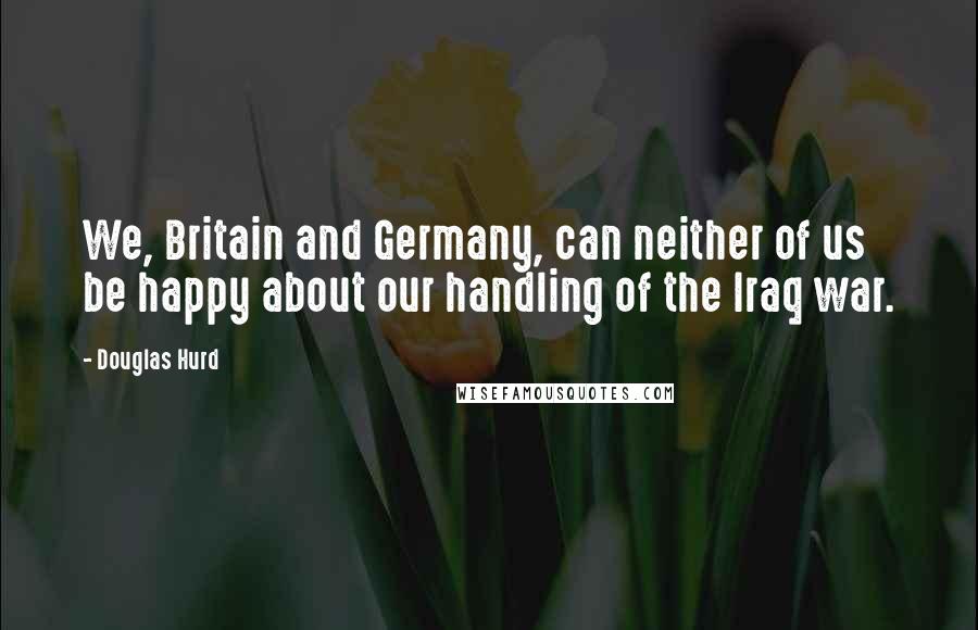 Douglas Hurd Quotes: We, Britain and Germany, can neither of us be happy about our handling of the Iraq war.