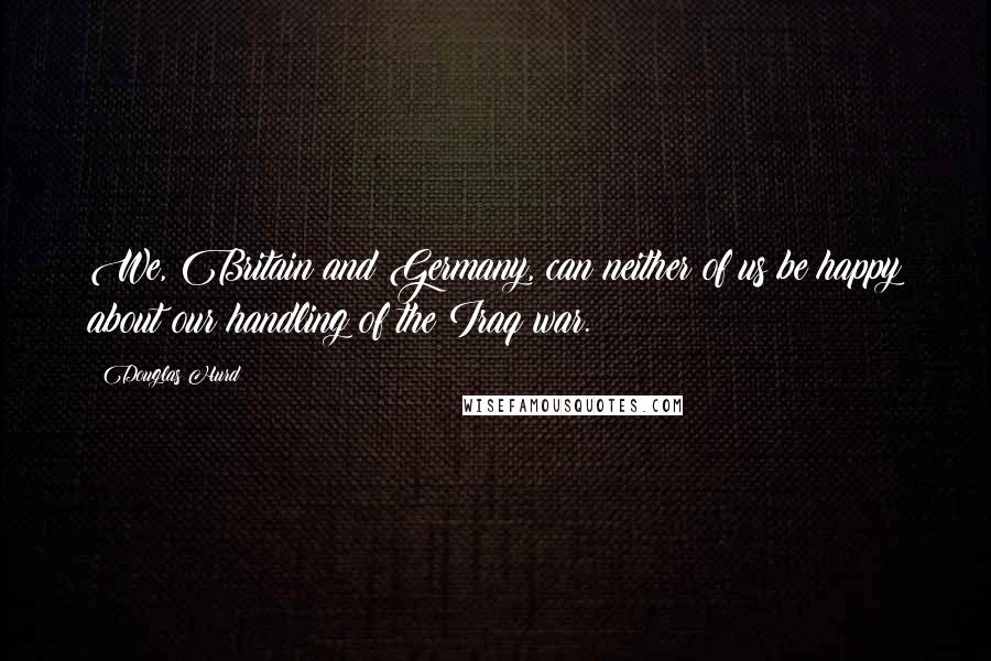 Douglas Hurd Quotes: We, Britain and Germany, can neither of us be happy about our handling of the Iraq war.