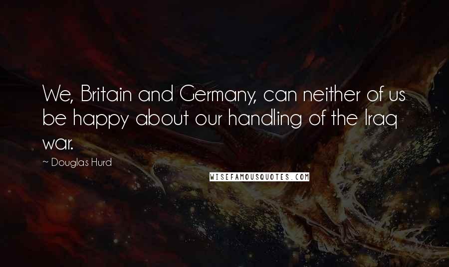 Douglas Hurd Quotes: We, Britain and Germany, can neither of us be happy about our handling of the Iraq war.