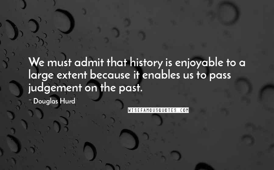Douglas Hurd Quotes: We must admit that history is enjoyable to a large extent because it enables us to pass judgement on the past.