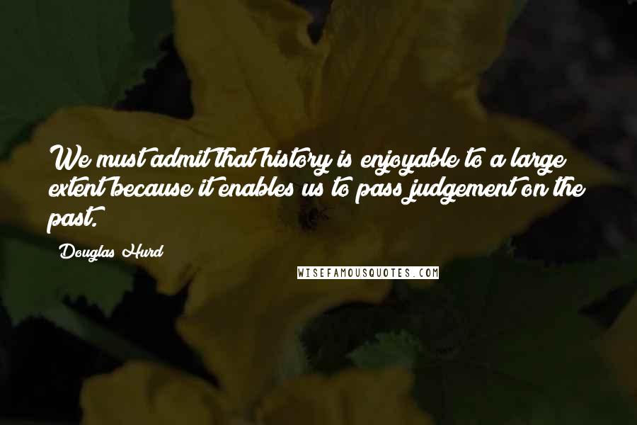 Douglas Hurd Quotes: We must admit that history is enjoyable to a large extent because it enables us to pass judgement on the past.