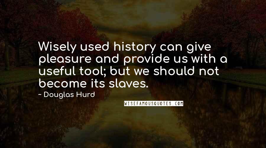Douglas Hurd Quotes: Wisely used history can give pleasure and provide us with a useful tool; but we should not become its slaves.