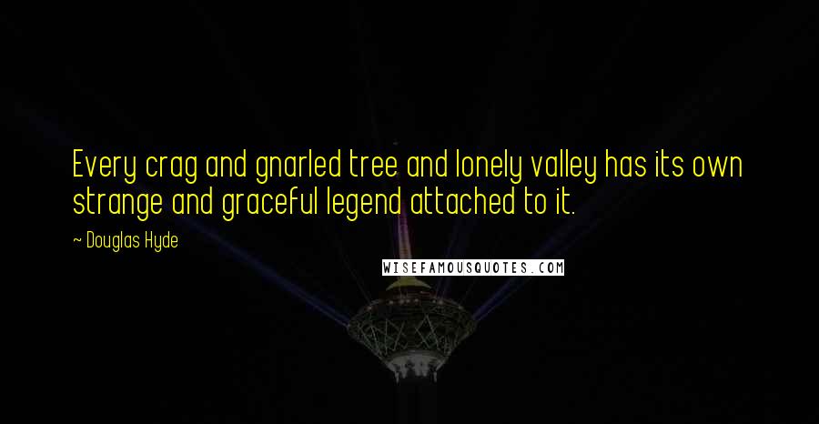 Douglas Hyde Quotes: Every crag and gnarled tree and lonely valley has its own strange and graceful legend attached to it.