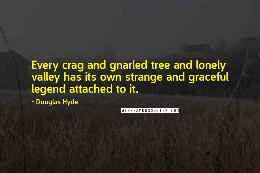 Douglas Hyde Quotes: Every crag and gnarled tree and lonely valley has its own strange and graceful legend attached to it.