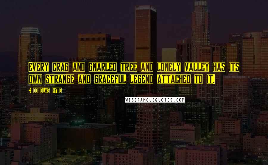 Douglas Hyde Quotes: Every crag and gnarled tree and lonely valley has its own strange and graceful legend attached to it.