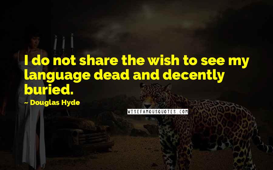 Douglas Hyde Quotes: I do not share the wish to see my language dead and decently buried.
