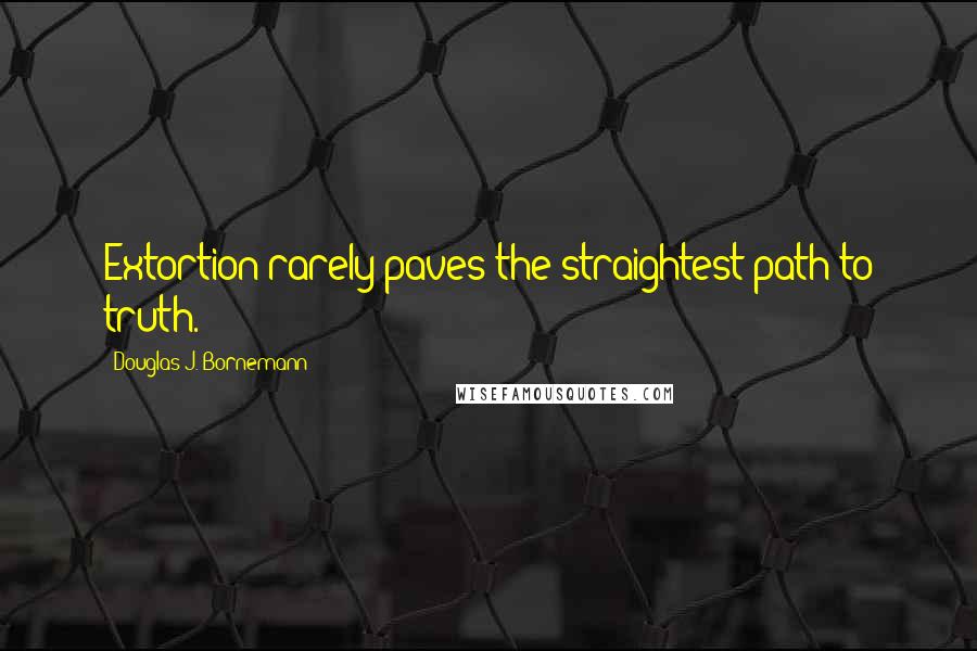 Douglas J. Bornemann Quotes: Extortion rarely paves the straightest path to truth.