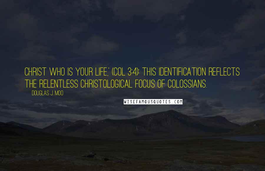 Douglas J. Moo Quotes: Christ who is your life,' (Col 3:4): This identification reflects the relentless Christological focus of Colossians.