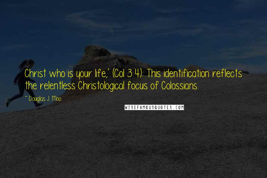 Douglas J. Moo Quotes: Christ who is your life,' (Col 3:4): This identification reflects the relentless Christological focus of Colossians.