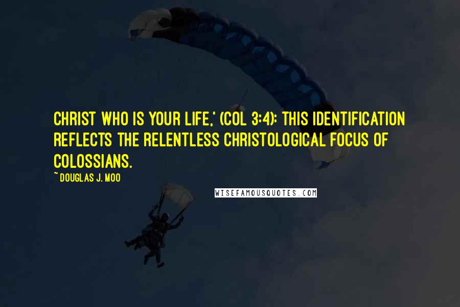 Douglas J. Moo Quotes: Christ who is your life,' (Col 3:4): This identification reflects the relentless Christological focus of Colossians.