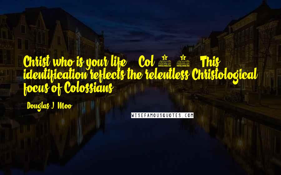 Douglas J. Moo Quotes: Christ who is your life,' (Col 3:4): This identification reflects the relentless Christological focus of Colossians.