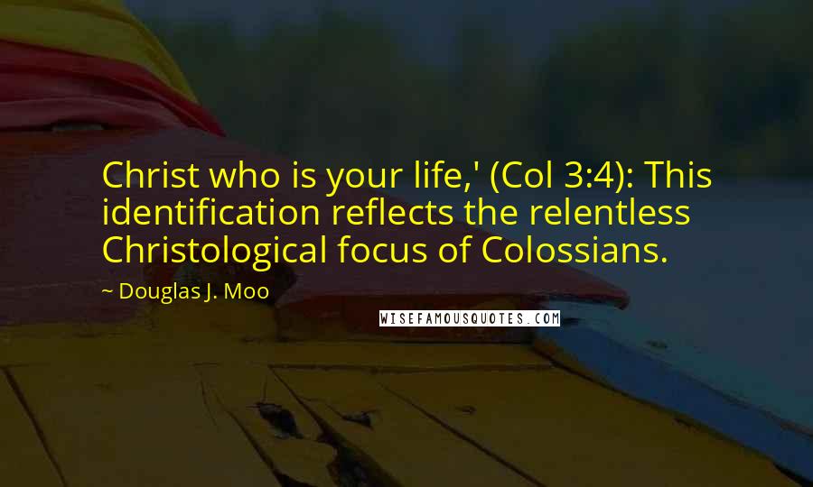 Douglas J. Moo Quotes: Christ who is your life,' (Col 3:4): This identification reflects the relentless Christological focus of Colossians.