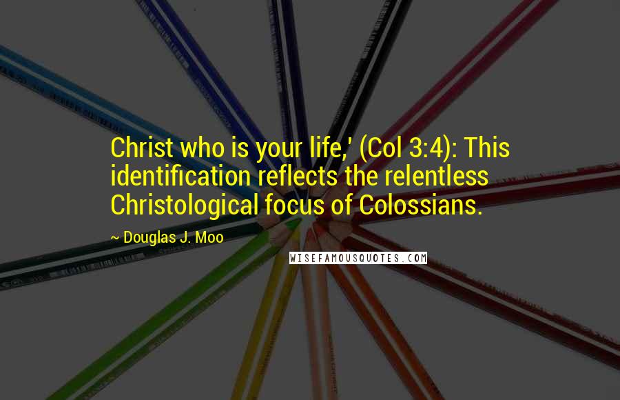 Douglas J. Moo Quotes: Christ who is your life,' (Col 3:4): This identification reflects the relentless Christological focus of Colossians.