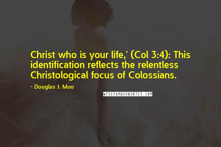 Douglas J. Moo Quotes: Christ who is your life,' (Col 3:4): This identification reflects the relentless Christological focus of Colossians.