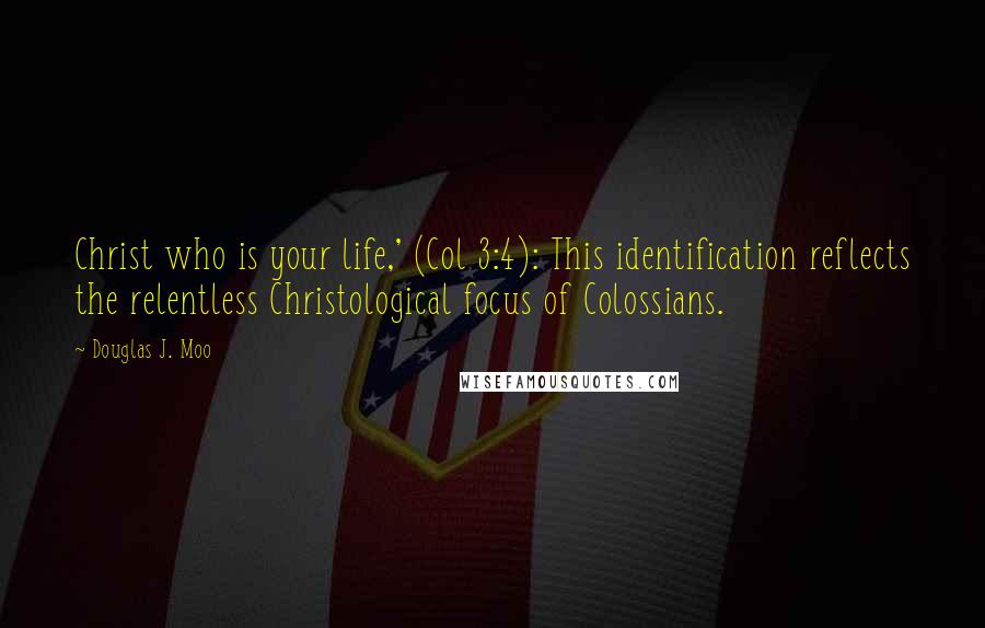 Douglas J. Moo Quotes: Christ who is your life,' (Col 3:4): This identification reflects the relentless Christological focus of Colossians.