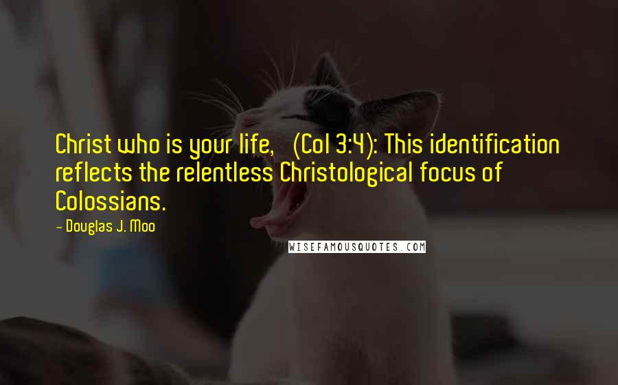 Douglas J. Moo Quotes: Christ who is your life,' (Col 3:4): This identification reflects the relentless Christological focus of Colossians.