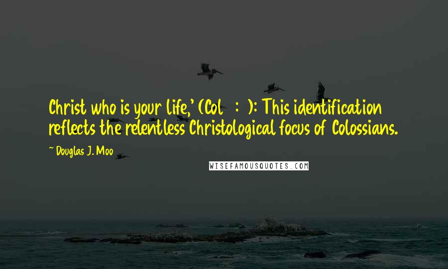 Douglas J. Moo Quotes: Christ who is your life,' (Col 3:4): This identification reflects the relentless Christological focus of Colossians.