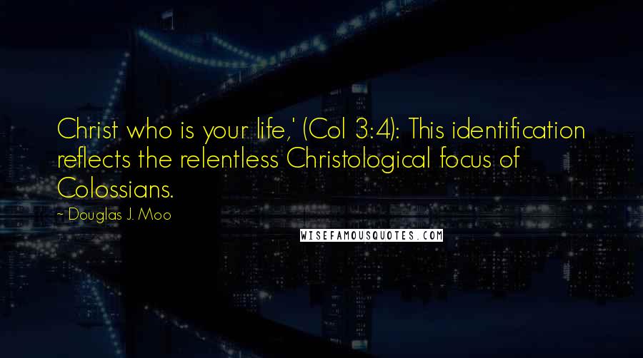 Douglas J. Moo Quotes: Christ who is your life,' (Col 3:4): This identification reflects the relentless Christological focus of Colossians.