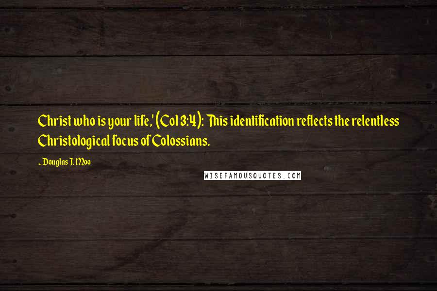 Douglas J. Moo Quotes: Christ who is your life,' (Col 3:4): This identification reflects the relentless Christological focus of Colossians.