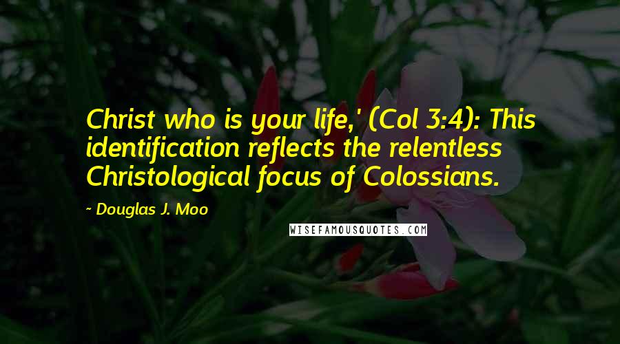 Douglas J. Moo Quotes: Christ who is your life,' (Col 3:4): This identification reflects the relentless Christological focus of Colossians.