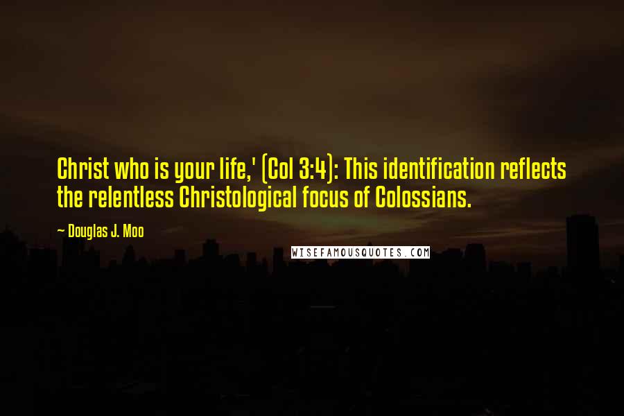 Douglas J. Moo Quotes: Christ who is your life,' (Col 3:4): This identification reflects the relentless Christological focus of Colossians.