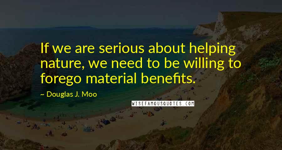 Douglas J. Moo Quotes: If we are serious about helping nature, we need to be willing to forego material benefits.