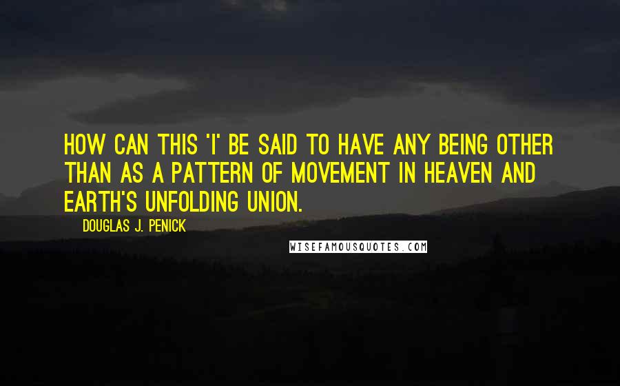 Douglas J. Penick Quotes: How can this 'I' be said to have any being other than as a pattern of movement in Heaven and Earth's unfolding union.