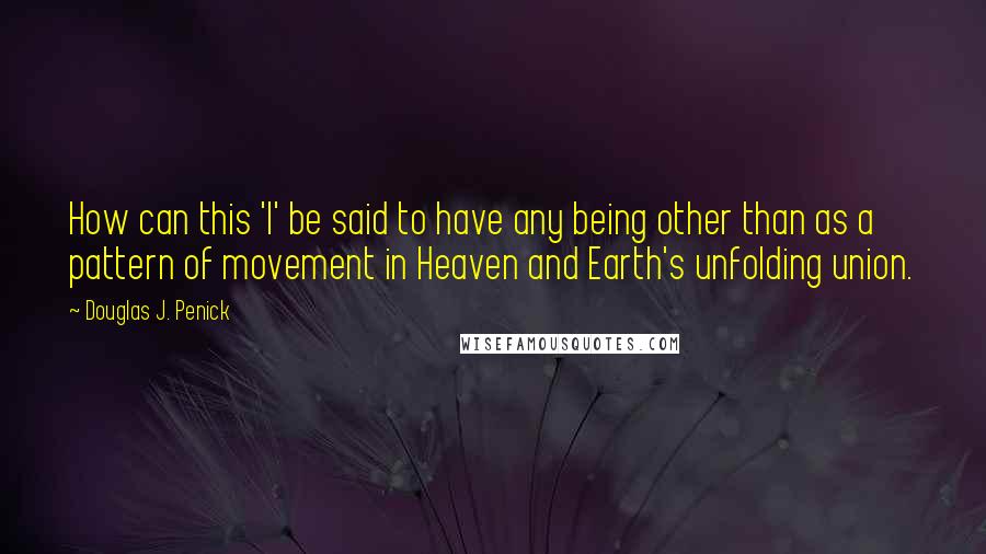 Douglas J. Penick Quotes: How can this 'I' be said to have any being other than as a pattern of movement in Heaven and Earth's unfolding union.