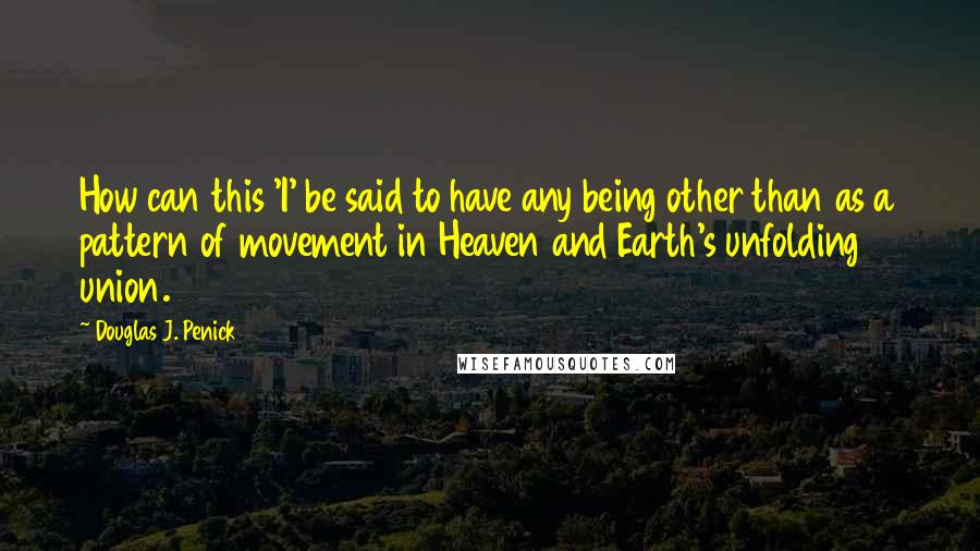 Douglas J. Penick Quotes: How can this 'I' be said to have any being other than as a pattern of movement in Heaven and Earth's unfolding union.