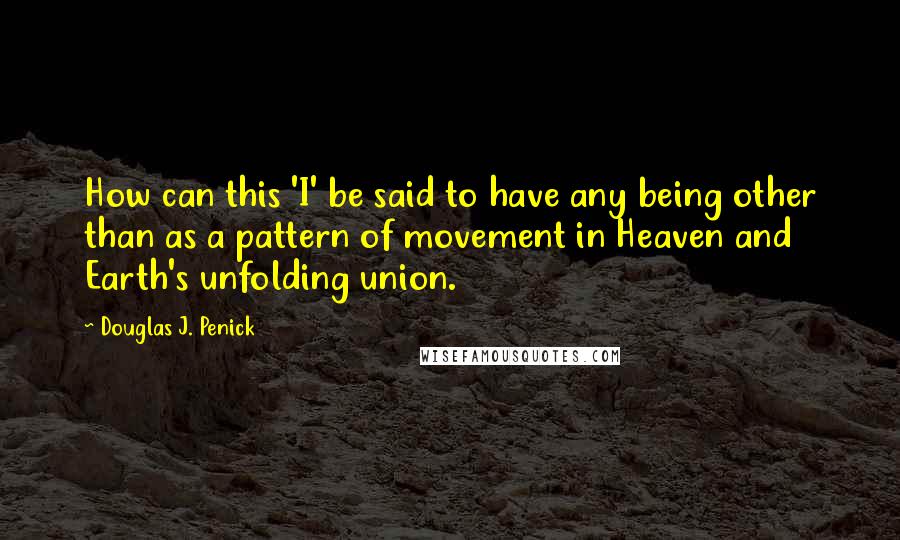 Douglas J. Penick Quotes: How can this 'I' be said to have any being other than as a pattern of movement in Heaven and Earth's unfolding union.