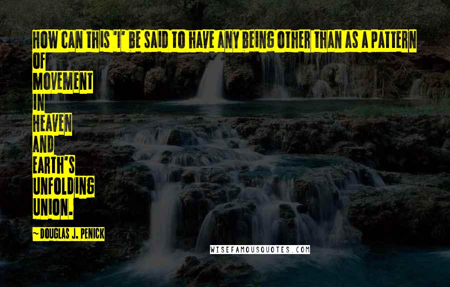 Douglas J. Penick Quotes: How can this 'I' be said to have any being other than as a pattern of movement in Heaven and Earth's unfolding union.