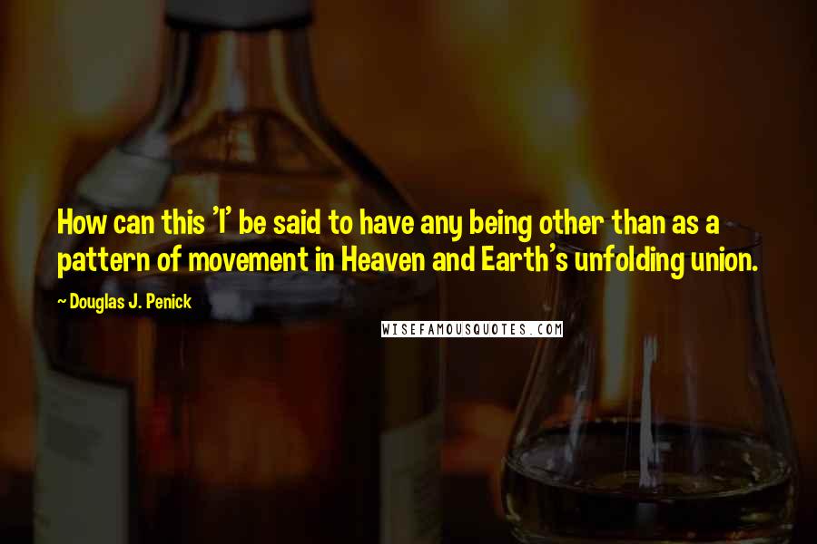 Douglas J. Penick Quotes: How can this 'I' be said to have any being other than as a pattern of movement in Heaven and Earth's unfolding union.