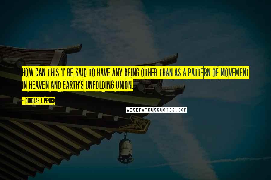 Douglas J. Penick Quotes: How can this 'I' be said to have any being other than as a pattern of movement in Heaven and Earth's unfolding union.
